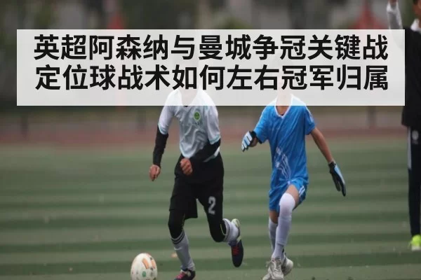 英超阿森纳与曼城争冠关键战定位球战术如何左右冠军归属（kaiyun）